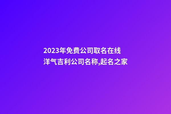 2023年免费公司取名在线 洋气吉利公司名称,起名之家-第1张-公司起名-玄机派